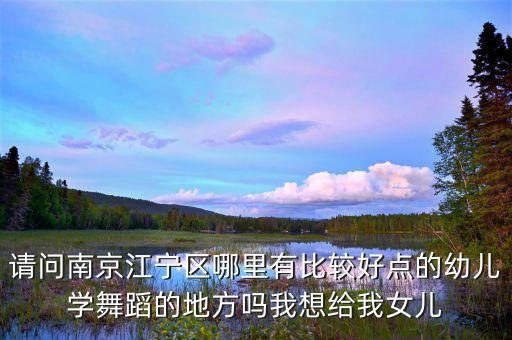 请问南京江宁区哪里有比较好点的幼儿学舞蹈的地方吗我想给我女儿