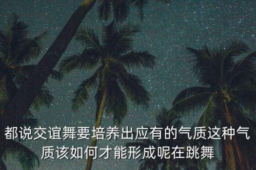 都说交谊舞要培养出应有的气质这种气质该如何才能形成呢在跳舞