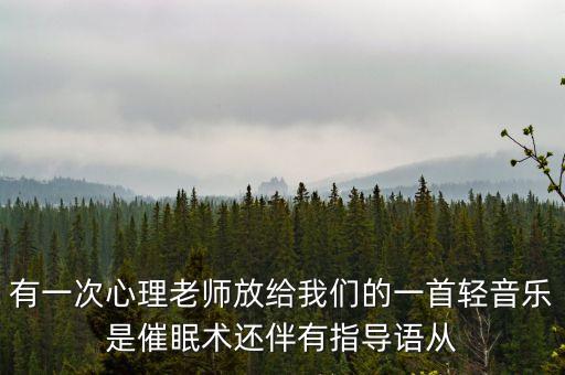 有一次心理老师放给我们的一首轻音乐是催眠术还伴有指导语从