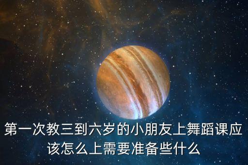 第一次教三到六岁的小朋友上舞蹈课应该怎么上需要准备些什么