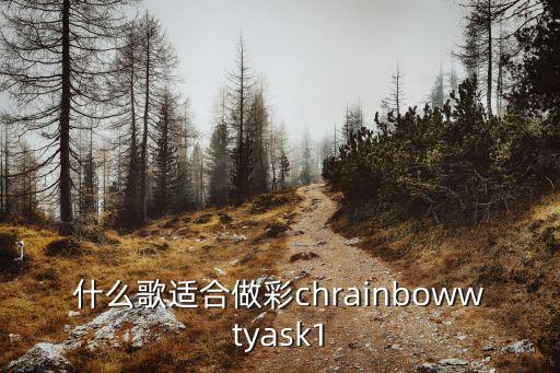 什么歌适合做彩chrainbowwtyask1