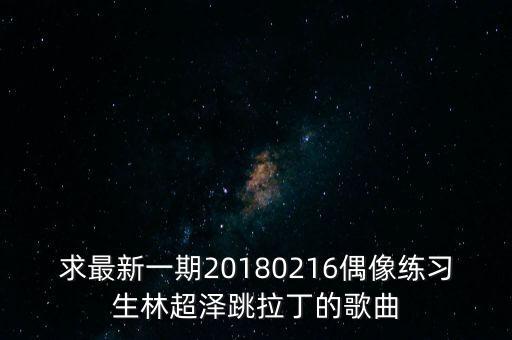 求最新一期20180216偶像练习生林超泽跳拉丁的歌曲