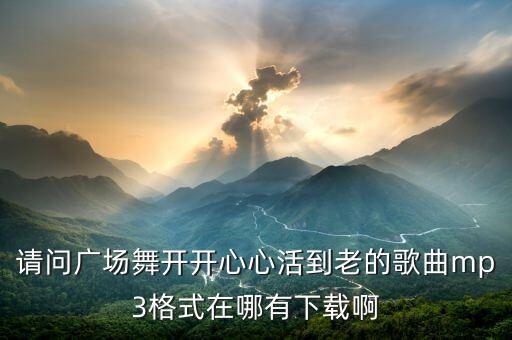 场舞怎么开心怎么活视频下载32步，请问广场舞开开心心活到老的歌曲mp3格式在哪有下载啊