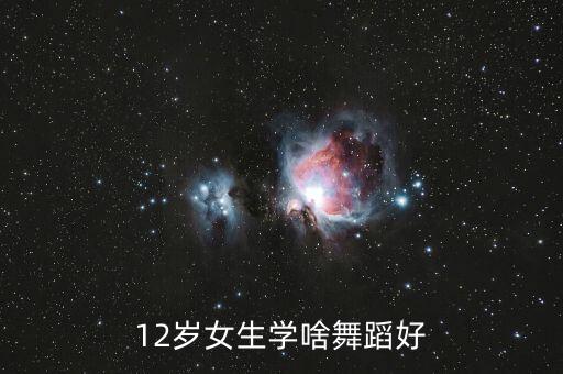 12岁女生学啥舞蹈好