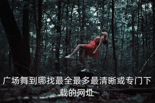 广场舞到哪找最全最多最清晰或专门下载的网址