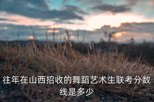 往年在山西招收的舞蹈艺术生联考分数线是多少