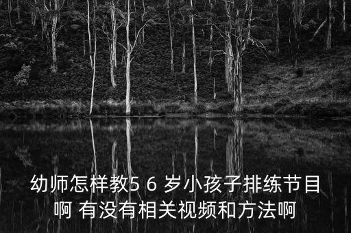 幼师怎样教5 6 岁小孩子排练节目啊 有没有相关视频和方法啊