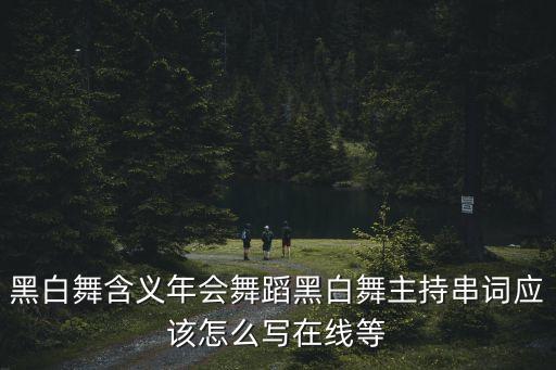 黑白舞是什么，黑白舞含义年会舞蹈黑白舞主持串词应该怎么写在线等
