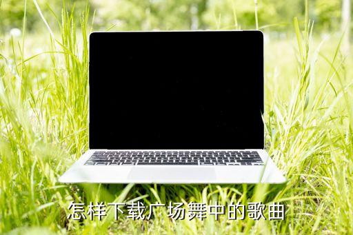 怎样下载广场舞中的歌曲