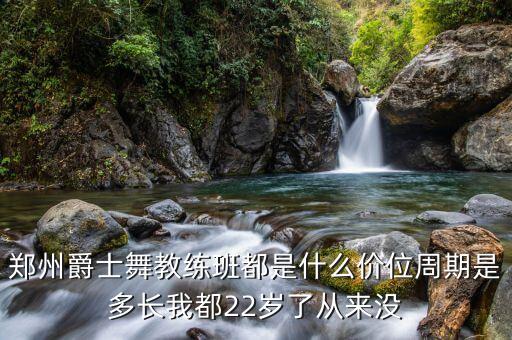 郑州爵士舞教练班都是什么价位周期是多长我都22岁了从来没