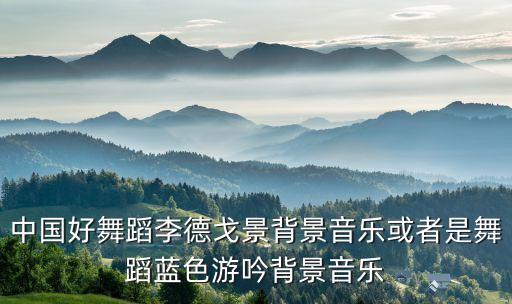 中国好舞蹈李德戈景背景音乐或者是舞蹈蓝色游吟背景音乐