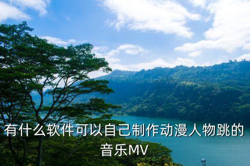 有什么软件可以自己制作动漫人物跳的音乐MV