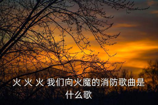 火 火 火 我们向火魔的消防歌曲是什么歌