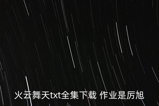 火云舞天txt全集下载 作业是厉旭