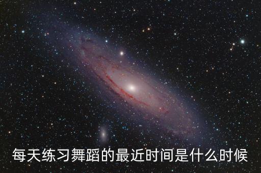 每天练习舞蹈的最近时间是什么时候