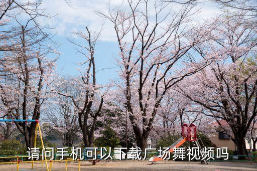 请问手机可以下载广场舞视频吗