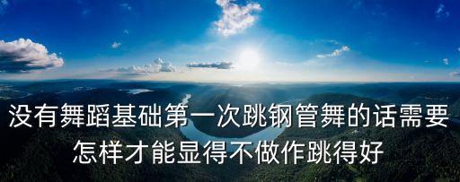 没有舞蹈基础第一次跳钢管舞的话需要怎样才能显得不做作跳得好
