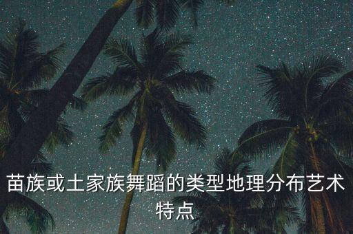 苗族或土家族舞蹈的类型地理分布艺术特点