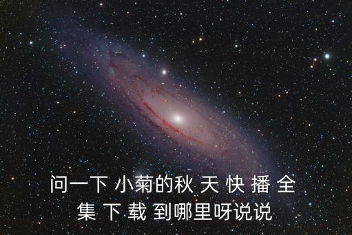 问一下 小菊的秋 天 快 播 全 集 下 载 到哪里呀说说
