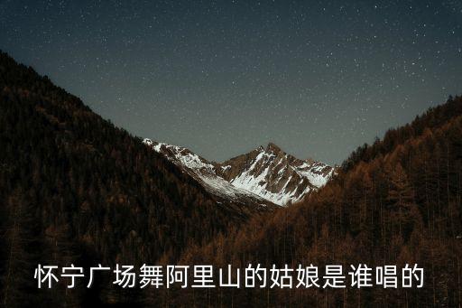 怀宁广场舞阿里山的姑娘是谁唱的