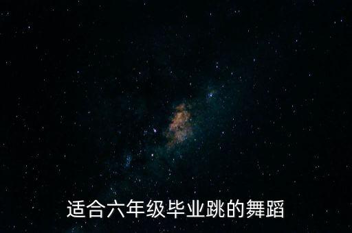 适合六年级毕业跳的舞蹈