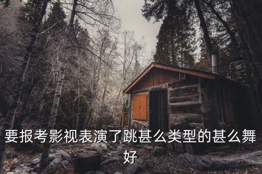 要报考影视表演了跳甚么类型的甚么舞好