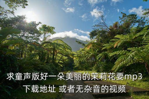 求童声版好一朵美丽的茉莉花要mp3下载地址 或者无杂音的视频