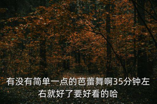 有没有简单一点的芭蕾舞啊35分钟左右就好了要好看的哈