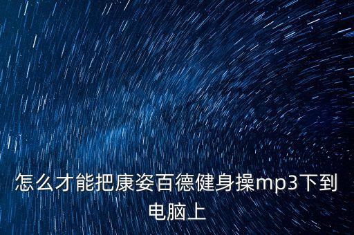 怎么才能把康姿百德健身操mp3下到电脑上