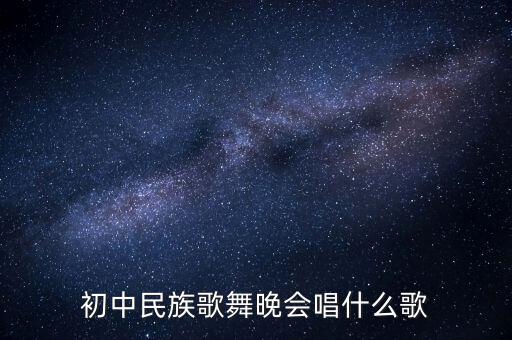 初中民族歌舞晚会唱什么歌