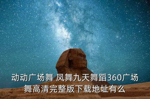 动动广场舞 凤舞九天舞蹈360广场舞高清完整版下载地址有么