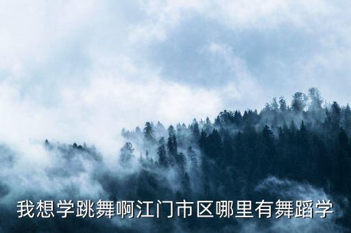 我想学跳舞啊江门市区哪里有舞蹈学