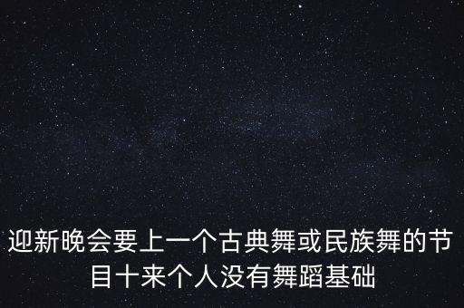 迎新晚会要上一个古典舞或民族舞的节目十来个人没有舞蹈基础
