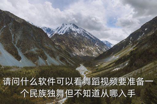 请问什么软件可以看舞蹈视频要准备一个民族独舞但不知道从哪入手