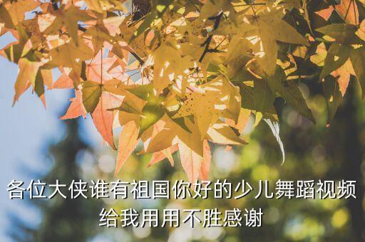 各位大侠谁有祖国你好的少儿舞蹈视频给我用用不胜感谢
