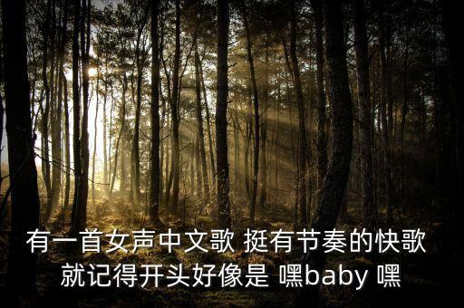 有一首女声中文歌 挺有节奏的快歌 就记得开头好像是 嘿baby 嘿