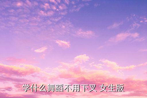 学什么舞蹈不用下叉 女生版