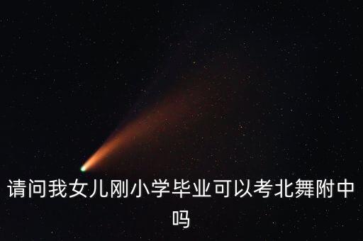 请问我女儿刚小学毕业可以考北舞附中吗