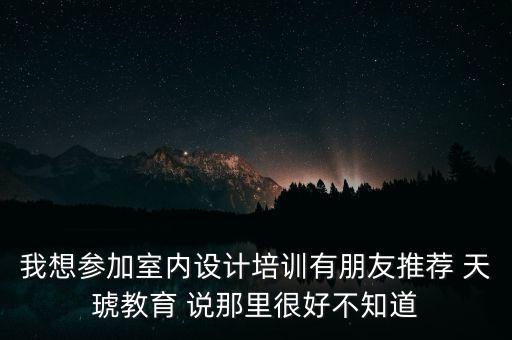 我想参加室内设计培训有朋友推荐 天琥教育 说那里很好不知道