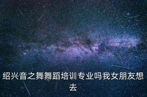 绍兴音之舞舞蹈培训专业吗我女朋友想去