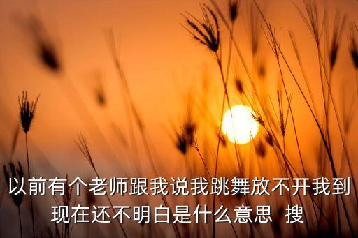 以前有个老师跟我说我跳舞放不开我到现在还不明白是什么意思  搜