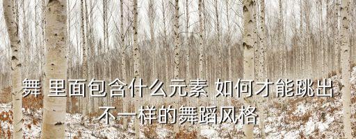 舞 里面包含什么元素 如何才能跳出不一样的舞蹈风格