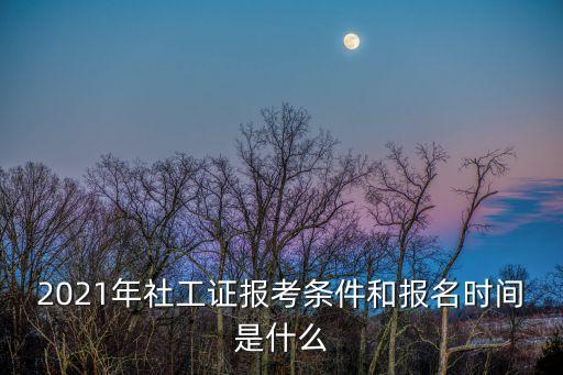 2021年社工证报考条件和报名时间是什么