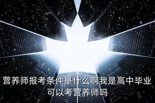 营养师报考条件是什么啊我是高中毕业可以考营养师吗