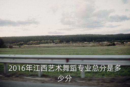 2016年江西艺术舞蹈专业总分是多少分