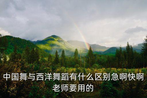 中西方舞蹈特点是什么，中国舞与西洋舞蹈有什么区别急啊快啊老师要用的