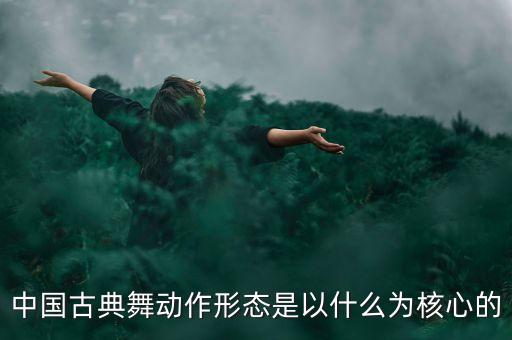 舞蹈的主题动作是什么，中国古典舞动作形态是以什么为核心的