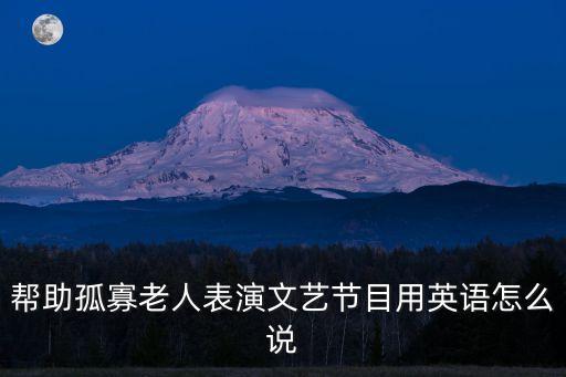 帮助孤寡老人表演文艺节目用英语怎么说