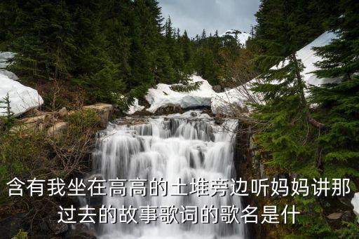 原来我就是那酒醉的蝴蝶是什么歌名，含有我坐在高高的土堆旁边听妈妈讲那过去的故事歌词的歌名是什