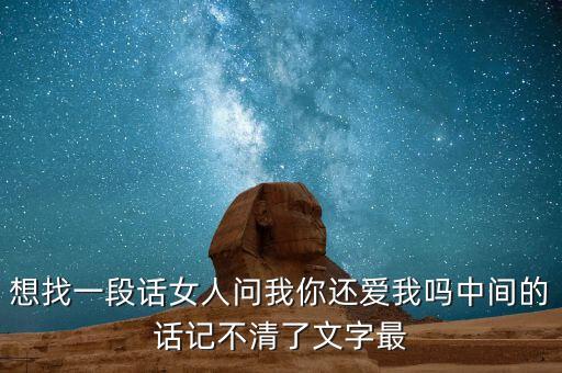 想找一段话女人问我你还爱我吗中间的话记不清了文字最
